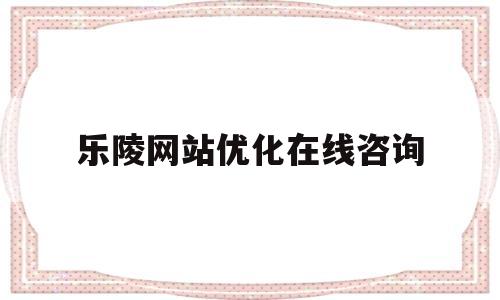 乐陵网站优化在线咨询(乐陵网站优化在线咨询招聘)
