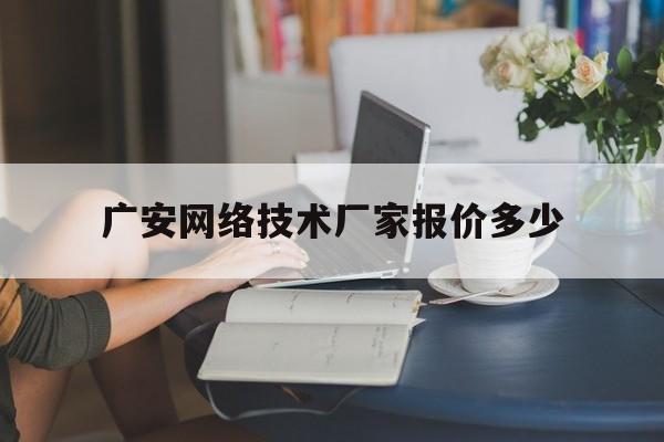 广安网络技术厂家报价多少(广安网络技术厂家报价多少钱一年)