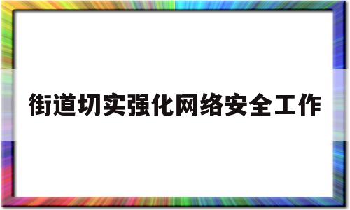 街道切实强化网络安全工作(街道网络安全责任制实施方案)