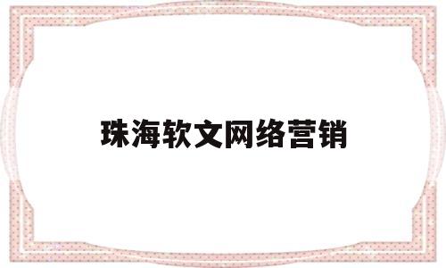 珠海软文网络营销(珠海网络营销推广招聘)