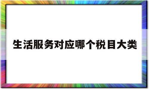 生活服务对应哪个税目大类(生活服务业的税目分为几类)