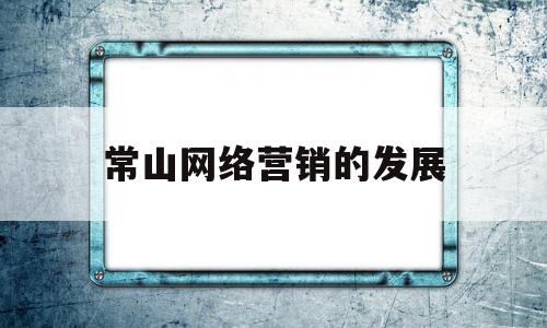 常山网络营销的发展(2021年网络营销的发展方向与趋势?)