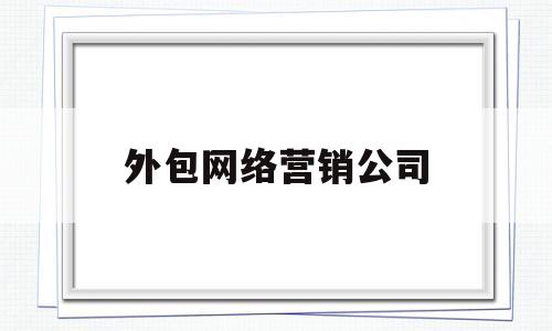 外包网络营销公司(网络营销外包公司怎么收费)