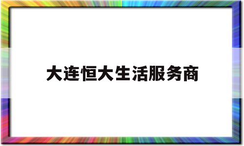 大连恒大生活服务商(大连恒大生活服务商怎么样)