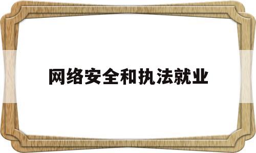 网络安全和执法就业(网络安全与执法是什么专业类别)