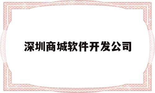 深圳商城软件开发公司(深圳商城软件开发公司怎么样)