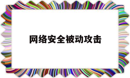 网络安全被动攻击(网络安全攻击中被动攻击的主要方式)