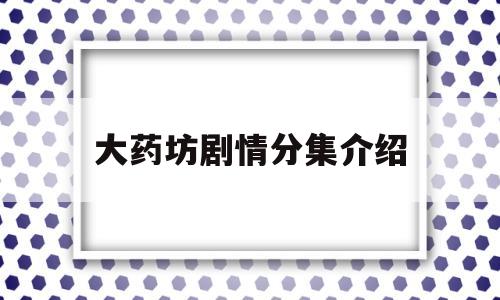 大药坊剧情分集介绍(大药坊剧情分集介绍大全)