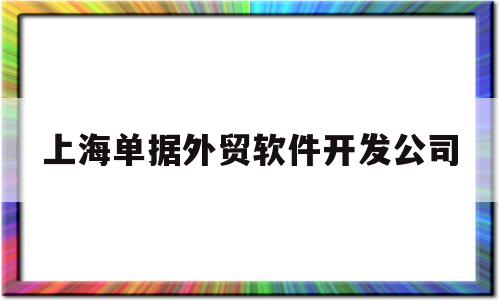 上海单据外贸软件开发公司(上海单据外贸软件开发公司招聘)