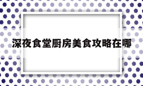 深夜食堂厨房美食攻略在哪(深夜食堂 食谱全收录)