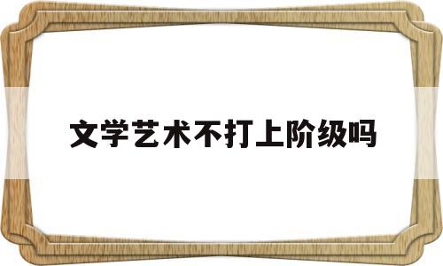 文学艺术不打上阶级吗(文学艺术不迎合大众)