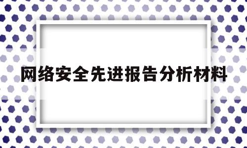 网络安全先进报告分析材料(网络安全先进报告分析材料范文)