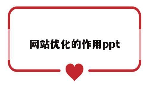 网站优化的作用ppt(网站优化的目的)