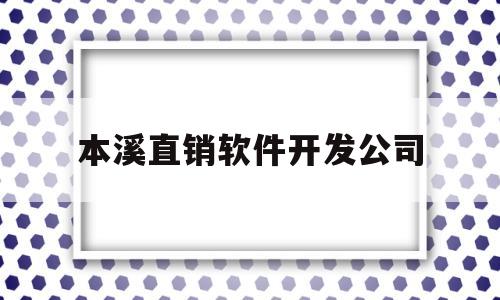 本溪直销软件开发公司(本溪直销软件开发公司排名)