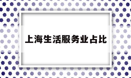 上海生活服务业占比(上海市服务业占比)