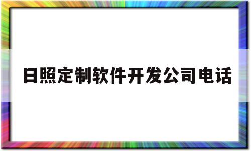 日照定制软件开发公司电话(日照定制软件开发公司电话号码)