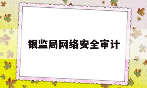 银监局网络安全审计(审计署网络安全审计)