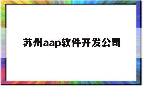 苏州aap软件开发公司(苏州有哪些软件开发培训学校)