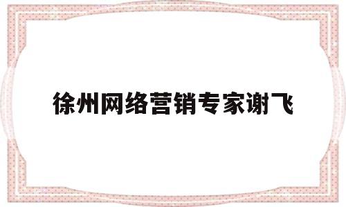 徐州网络营销专家谢飞(徐州 谢飞)