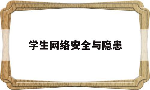 学生网络安全与隐患(学生网络安全重要性)