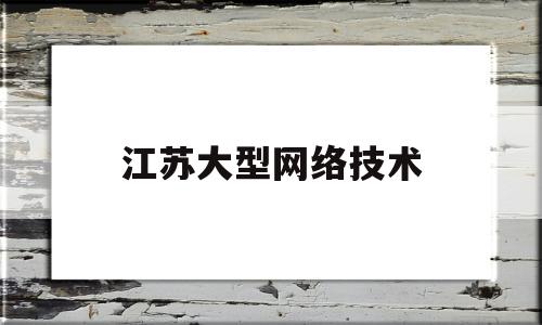 江苏大型网络技术(江苏网络发展有限公司)