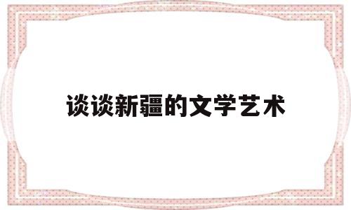 谈谈新疆的文学艺术(新疆文学艺术传统有哪些)