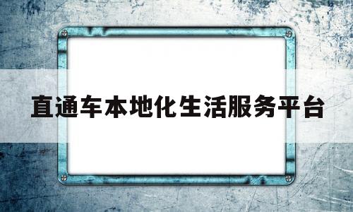 直通车本地化生活服务平台(直通车本地上传功能)