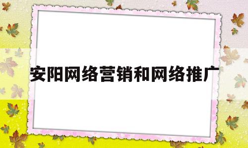 安阳网络营销和网络推广(网络营销推广是什么工作)