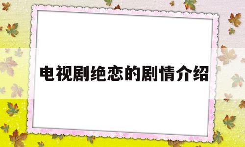 电视剧绝恋的剧情介绍(电视剧绝恋电影剧情介绍)