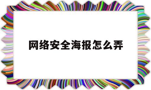 网络安全海报怎么弄(网络安全海报怎么弄的)