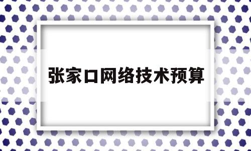 张家口网络技术预算(张家口市网络公司)