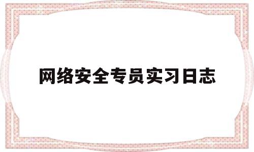 网络安全专员实习日志(网络安全工作日志)