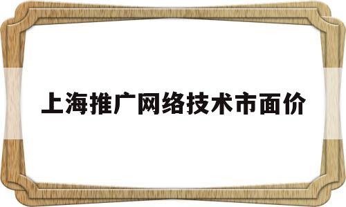 上海推广网络技术市面价(上海网络推广需要多少钱)