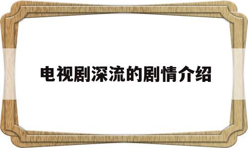 电视剧深流的剧情介绍(深流电视剧演员表)