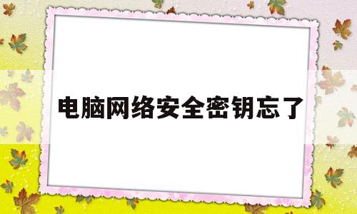 电脑网络安全密钥忘了(电脑网络安全密钥忘了怎么办)