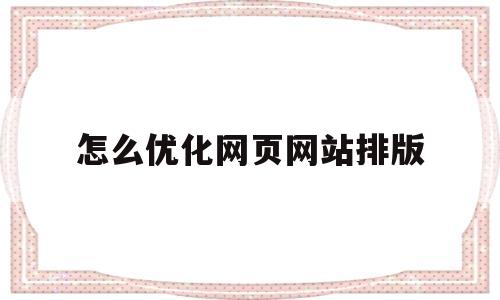 怎么优化网页网站排版(怎么优化网页网站排版设置)