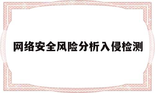 网络安全风险分析入侵检测(网络安全风险识别)