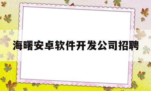 海曙安卓软件开发公司招聘(海曙安卓软件开发公司招聘电话)