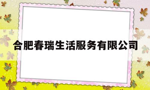 合肥春瑞生活服务有限公司(安徽春瑞达汽车贸易有限公司)