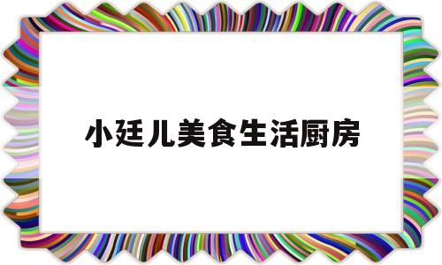 小廷儿美食生活厨房(小廷儿美食生活厨房视频)