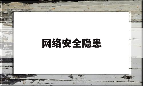 网络安全隐患(网络安全隐患有哪些?)