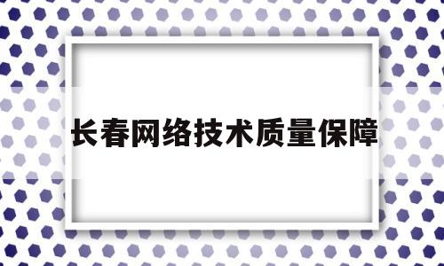 长春网络技术质量保障(长春网络工程职业中专学校)