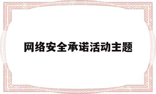 网络安全承诺活动主题(网络安全承诺活动主题怎么写)