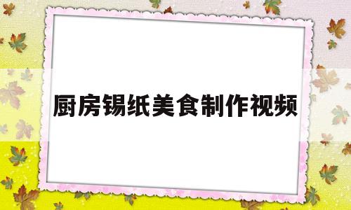 厨房锡纸美食制作视频(厨房锡纸美食制作视频大全)