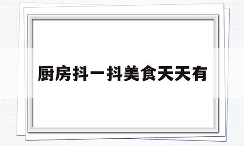 厨房抖一抖美食天天有(抖音在厨房跳舞的视频)