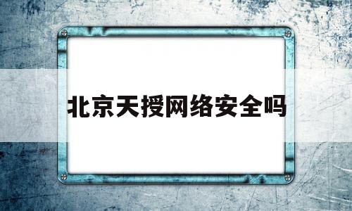 北京天授网络安全吗(北京天授网络安全吗是真的吗)