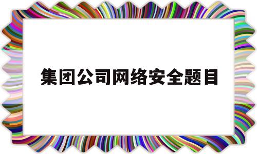 集团公司网络安全题目(2021年集团公司网络安全知识互动答题)