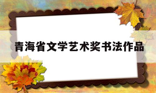 青海省文学艺术奖书法作品(青海省文学艺术奖书法作品展示)