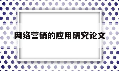 网络营销的应用研究论文(网络营销的研究内容)