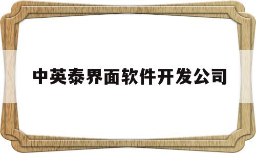 中英泰界面软件开发公司(中英泰界面软件开发公司是国企吗)